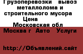 Грузоперевозки . вывоз металлолома и строительного мусора. › Цена ­ 1 111 - Московская обл., Москва г. Авто » Услуги   